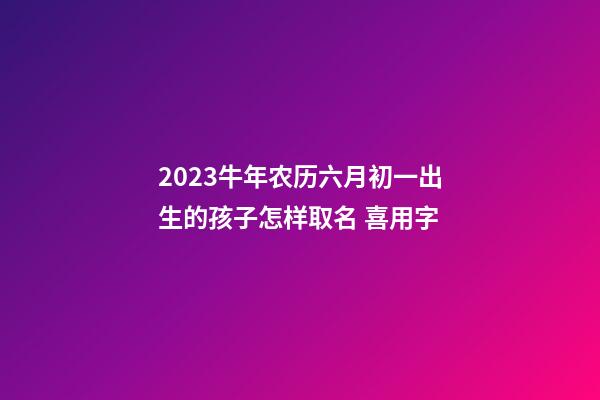 2023牛年农历六月初一出生的孩子怎样取名 喜用字